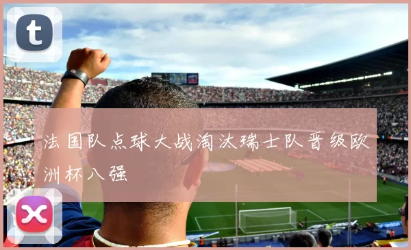 法国队点球大战淘汰瑞士队晋级欧洲杯八强