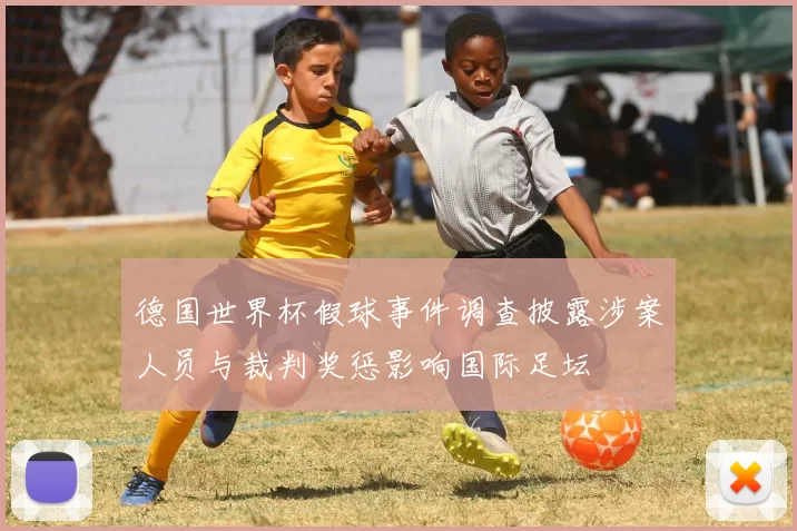 德国世界杯假球事件调查披露涉案人员与裁判奖惩影响国际足坛