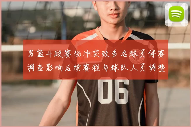 男篮斗殴赛场冲突致多名球员停赛调查影响后续赛程与球队人员调整