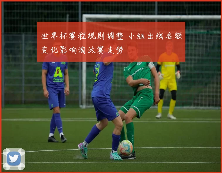 世界杯赛程规则调整 小组出线名额变化影响淘汰赛走势