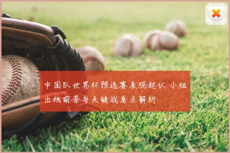 中国队世界杯预选赛表现起伏 小组出线前景与关键战看点解析