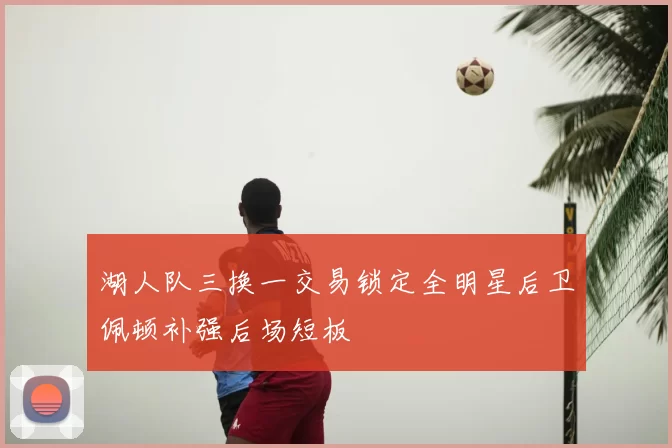 湖人队三换一交易锁定全明星后卫佩顿补强后场短板