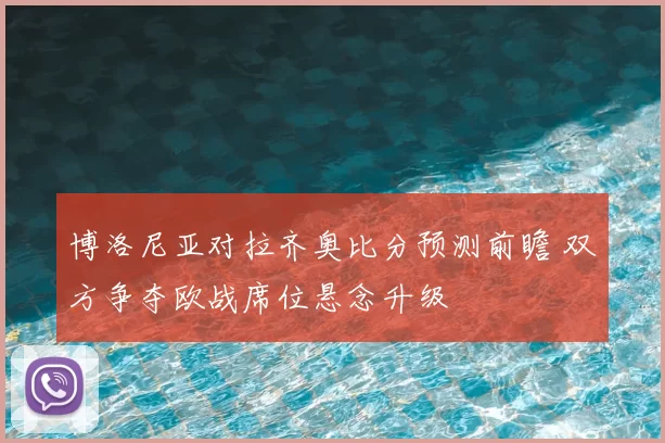 博洛尼亚对拉齐奥比分预测前瞻 双方争夺欧战席位悬念升级