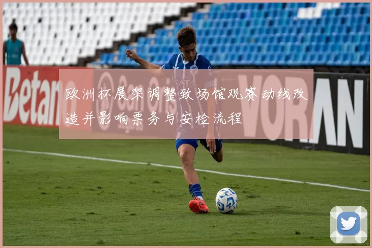 欧洲杯展架调整致场馆观赛动线改造并影响票务与安检流程