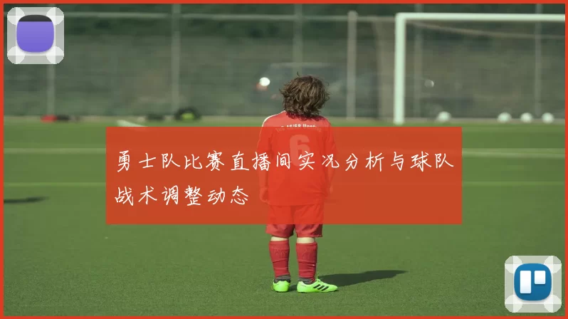 勇士队比赛直播间实况分析与球队战术调整动态