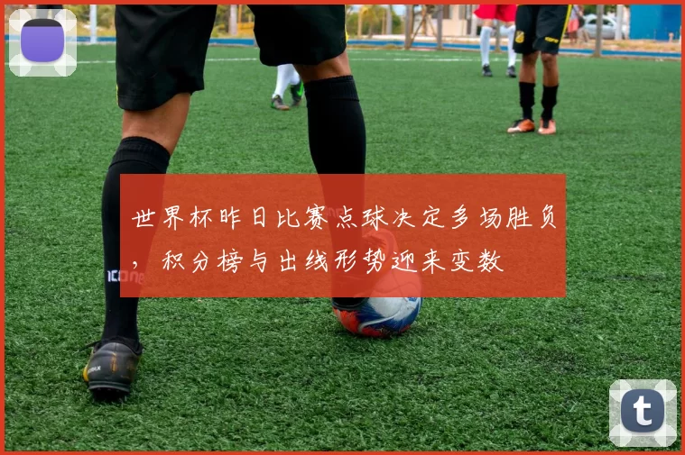 世界杯昨日比赛点球决定多场胜负，积分榜与出线形势迎来变数