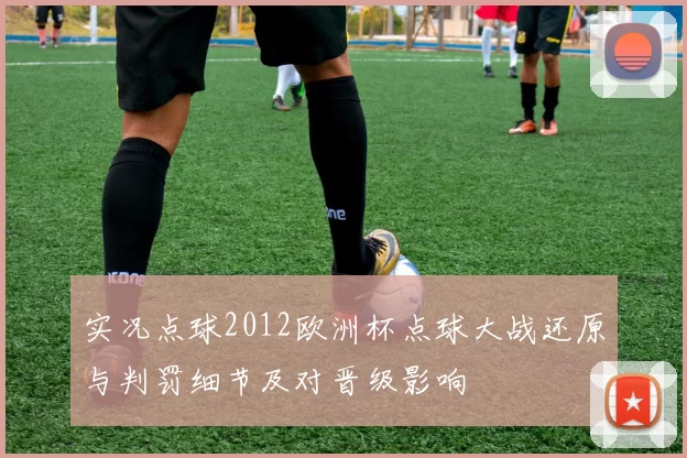 实况点球2012欧洲杯点球大战还原与判罚细节及对晋级影响